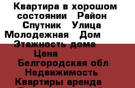 Квартира в хорошом состоянии › Район ­ Спутник › Улица ­ Молодежная › Дом ­ 16 › Этажность дома ­ 9 › Цена ­ 10 000 - Белгородская обл. Недвижимость » Квартиры аренда   . Белгородская обл.